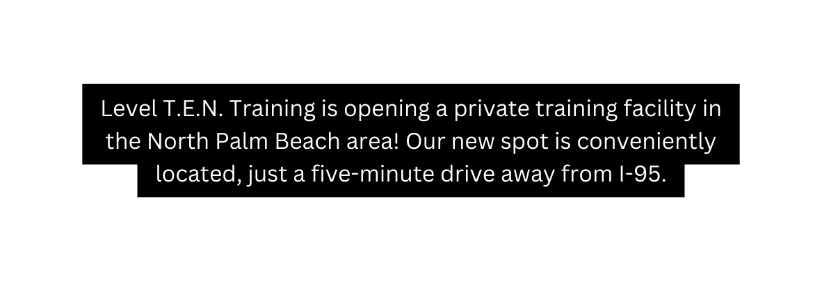 Level T E N Training is opening a private training facility in the North Palm Beach area Our new spot is conveniently located just a five minute drive away from I 95